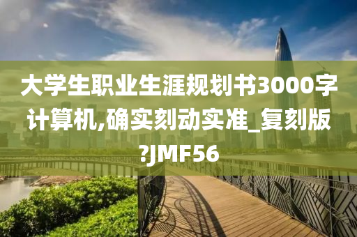 大学生职业生涯规划书3000字计算机,确实刻动实准_复刻版?JMF56