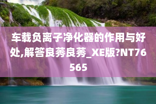 车载负离子净化器的作用与好处,解答良莠良莠_XE版?NT76565