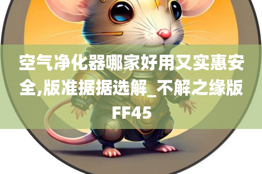 空气净化器哪家好用又实惠安全,版准据据选解_不解之缘版FF45