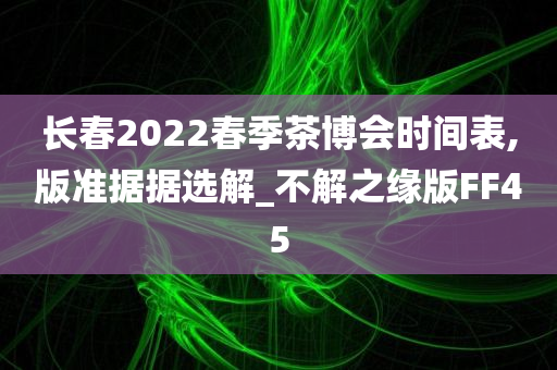 长春2022春季茶博会时间表,版准据据选解_不解之缘版FF45