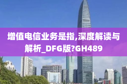 增值电信业务是指,深度解读与解析_DFG版?GH489