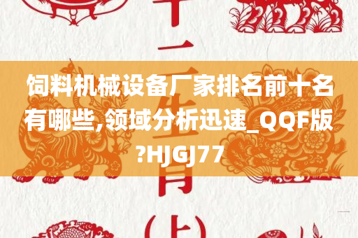 饲料机械设备厂家排名前十名有哪些,领域分析迅速_QQF版?HJGJ77