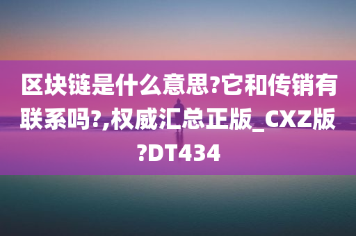 区块链是什么意思?它和传销有联系吗?,权威汇总正版_CXZ版?DT434