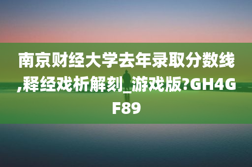 南京财经大学去年录取分数线,释经戏析解刻_游戏版?GH4GF89