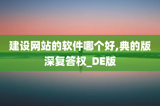 建设网站的软件哪个好,典的版深复答权_DE版