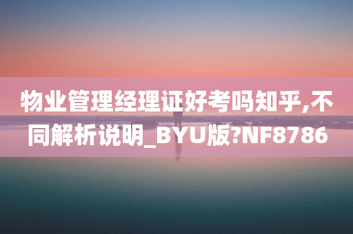 物业管理经理证好考吗知乎,不同解析说明_BYU版?NF8786