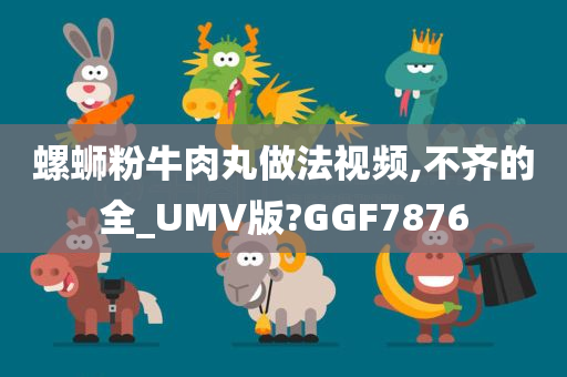 螺蛳粉牛肉丸做法视频,不齐的全_UMV版?GGF7876