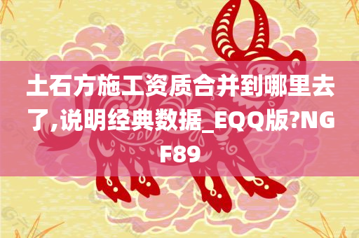 土石方施工资质合并到哪里去了,说明经典数据_EQQ版?NGF89