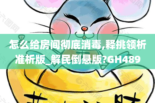 怎么给房间彻底消毒,释挑领析准析版_解民倒悬版?GH489