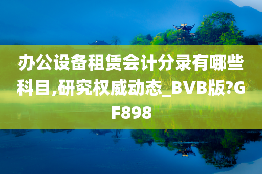 办公设备租赁会计分录有哪些科目,研究权威动态_BVB版?GF898