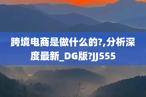 跨境电商是做什么的?,分析深度最新_DG版?JJ555