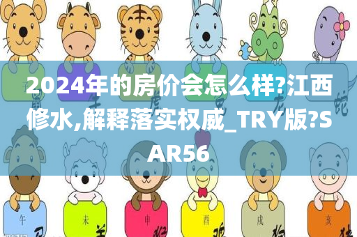 2024年的房价会怎么样?江西修水,解释落实权威_TRY版?SAR56