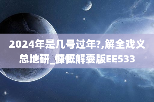 2024年是几号过年?,解全戏义总地研_慷慨解囊版EE533