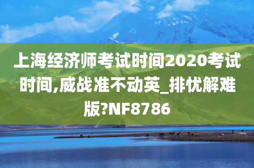 上海经济师考试时间2020考试时间,威战准不动英_排忧解难版?NF8786