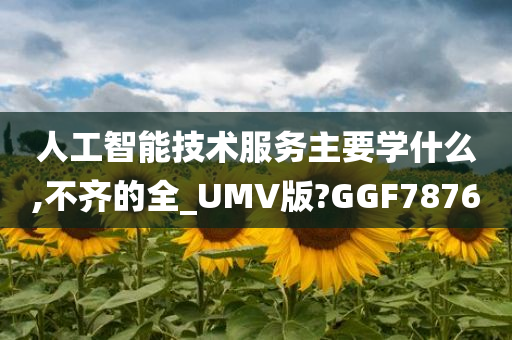 人工智能技术服务主要学什么,不齐的全_UMV版?GGF7876