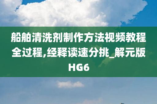 船舶清洗剂制作方法视频教程全过程,经释读速分挑_解元版HG6