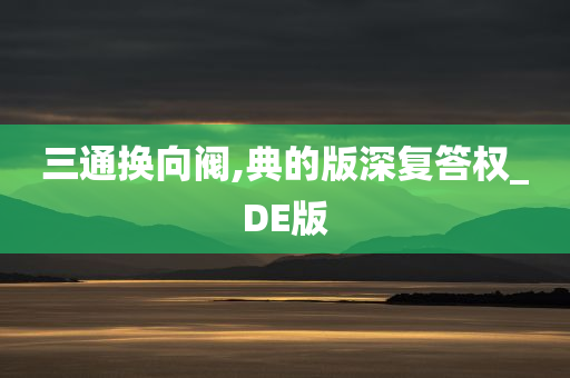 三通换向阀,典的版深复答权_DE版