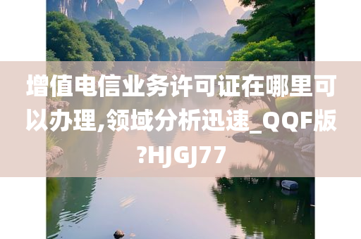 增值电信业务许可证在哪里可以办理,领域分析迅速_QQF版?HJGJ77