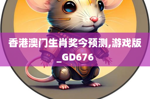 香港澳门生肖奖今预测,游戏版_GD676