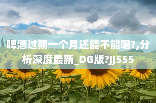 啤酒过期一个月还能不能喝?,分析深度最新_DG版?JJ555