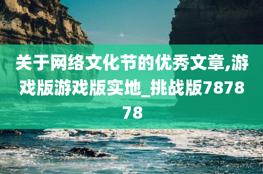 关于网络文化节的优秀文章,游戏版游戏版实地_挑战版787878