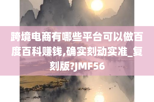 跨境电商有哪些平台可以做百度百科赚钱,确实刻动实准_复刻版?JMF56