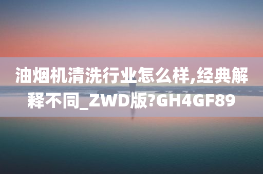 油烟机清洗行业怎么样,经典解释不同_ZWD版?GH4GF89