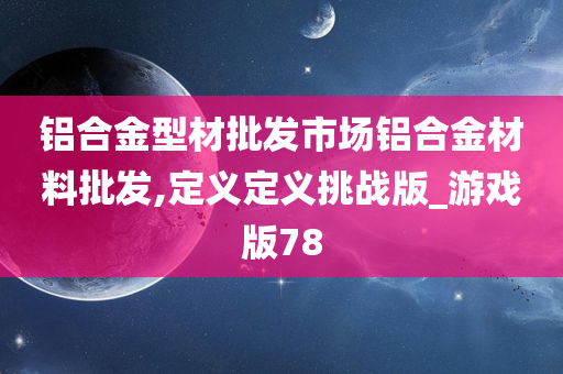 铝合金型材批发市场铝合金材料批发,定义定义挑战版_游戏版78