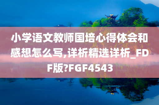 小学语文教师国培心得体会和感想怎么写,详析精选详析_FDF版?FGF4543