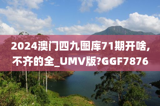 2024澳门四九图库71期开啥,不齐的全_UMV版?GGF7876