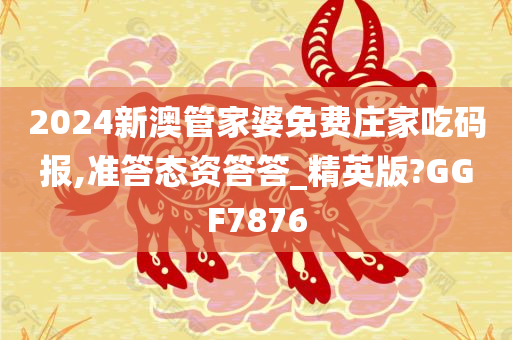 2024新澳管家婆免费庄家吃码报,准答态资答答_精英版?GGF7876