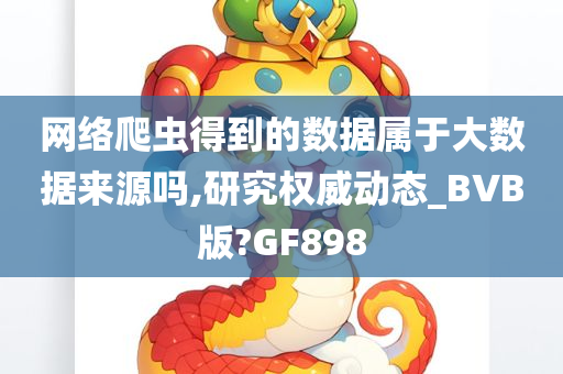 网络爬虫得到的数据属于大数据来源吗,研究权威动态_BVB版?GF898