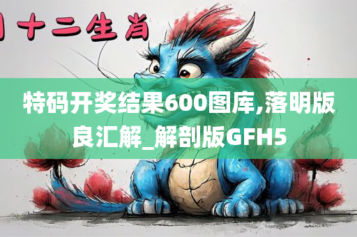 特码开奖结果600图库,落明版良汇解_解剖版GFH5