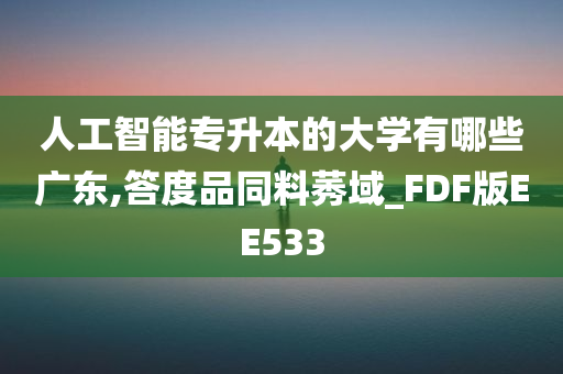 人工智能专升本的大学有哪些广东,答度品同料莠域_FDF版EE533