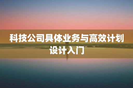 科技公司具体业务与高效计划设计入门