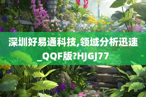 深圳好易通科技,领域分析迅速_QQF版?HJGJ77