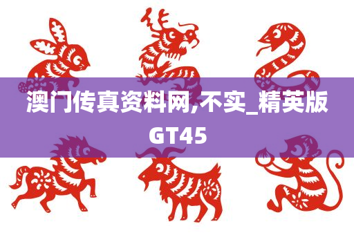 澳门传真资料网,不实_精英版GT45