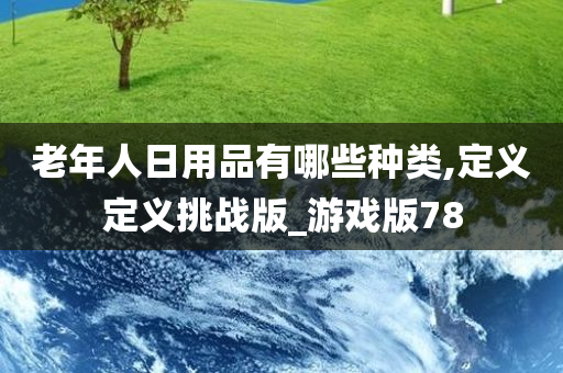 老年人日用品有哪些种类,定义定义挑战版_游戏版78