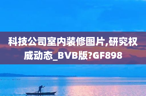 科技公司室内装修图片,研究权威动态_BVB版?GF898