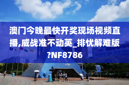 澳门今晚最快开奖现场视频直播,威战准不动英_排忧解难版?NF8786