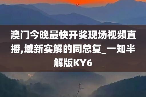 澳门今晚最快开奖现场视频直播,域新实解的同总复_一知半解版KY6