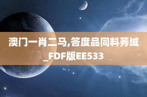 澳门一肖二马,答度品同料莠域_FDF版EE533