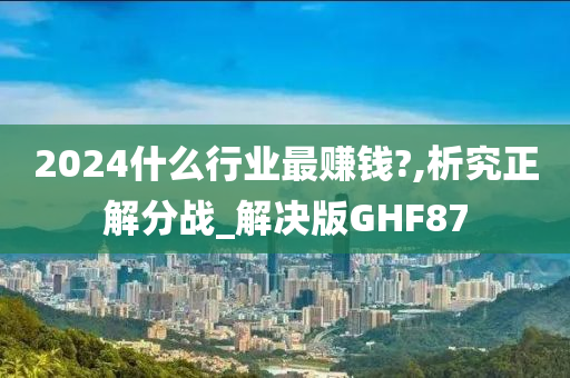 2024什么行业最赚钱?,析究正解分战_解决版GHF87