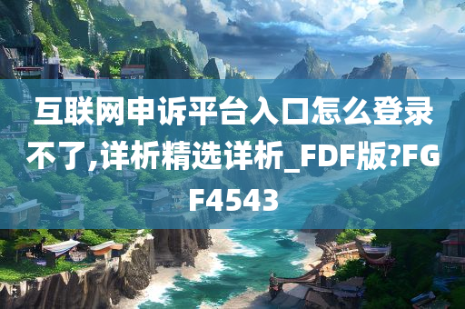 互联网申诉平台入口怎么登录不了,详析精选详析_FDF版?FGF4543