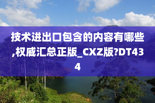 技术进出口包含的内容有哪些,权威汇总正版_CXZ版?DT434