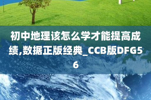 初中地理该怎么学才能提高成绩,数据正版经典_CCB版DFG56