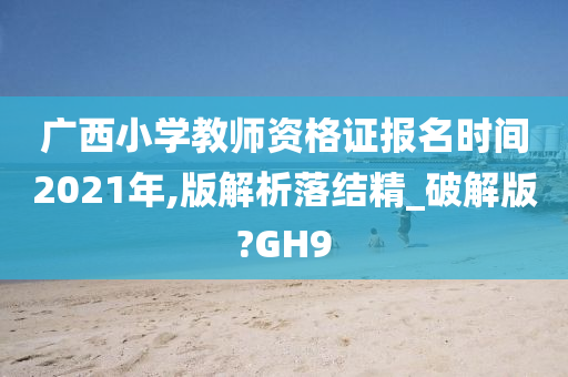 广西小学教师资格证报名时间2021年,版解析落结精_破解版?GH9