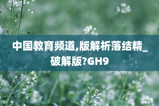 中国教育频道,版解析落结精_破解版?GH9