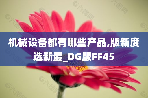 机械设备都有哪些产品,版新度选新最_DG版FF45