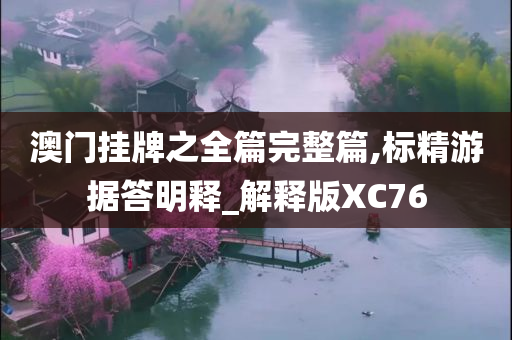 澳门挂牌之全篇完整篇,标精游据答明释_解释版XC76